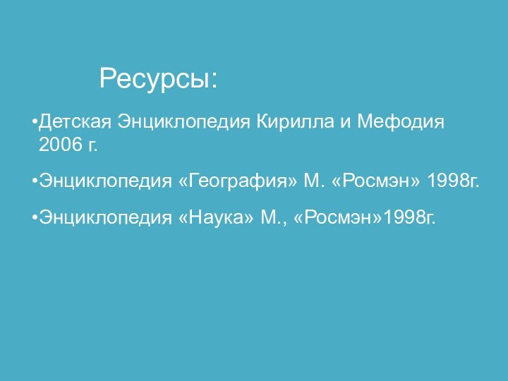 Ресурсы:Детская Энциклопедия Кирилла и Мефодия 2006 г.Энциклопедия «География» М. «Росмэн» 1998г.Энциклопедия «Наука» М., «Росмэн»1998г.