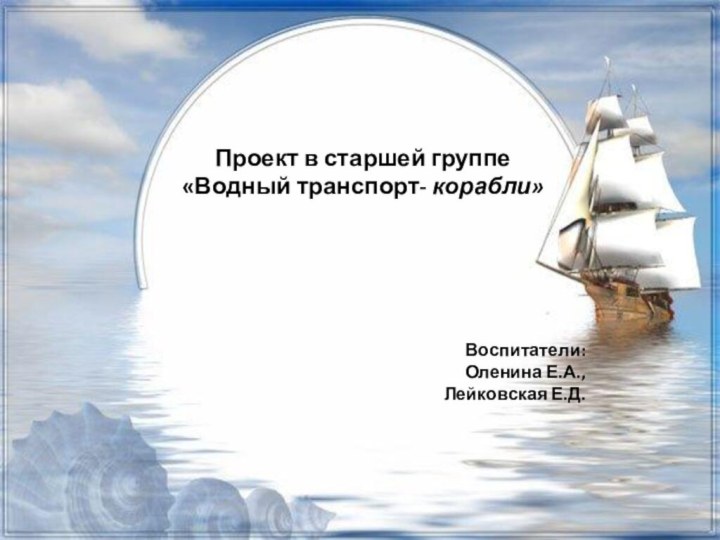 Проект в старшей группе«Водный транспорт- корабли» Воспитатели: Оленина Е.А., Лейковская Е.Д.