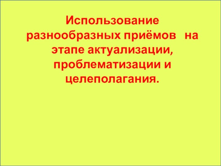 Использование разнообразных приёмов  на этапе актуализации, проблематизации и целеполагания.