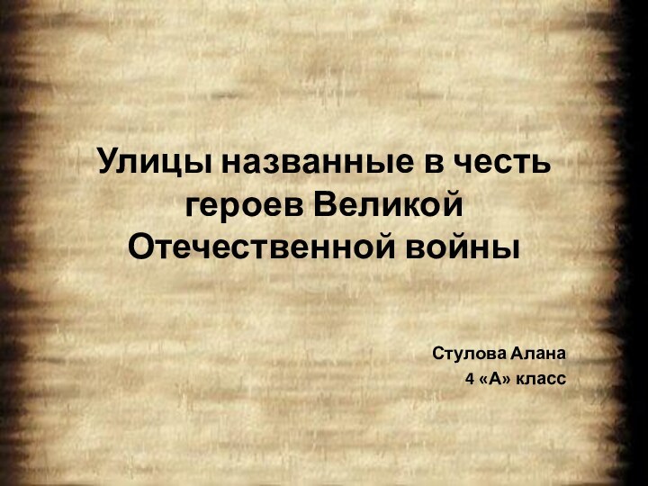 Улицы названные в честь героев Великой Отечественной войныСтулова Алана4 «А» класс