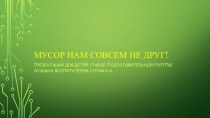 Презентация. Мусор нам совсем не друг! презентация к уроку (старшая, подготовительная группа) по теме