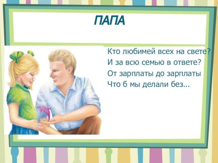 ПАПАКто любимей всех на свете?И за всю семью в ответе?От зарплаты до