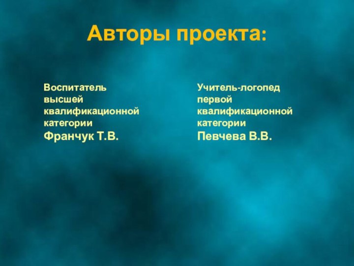 Авторы проекта:Воспитатель высшей квалификационной категории Франчук Т.В.Учитель-логопед первой квалификационной категории Певчева В.В.