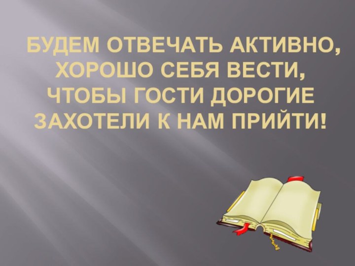 Будем отвечать активно, Хорошо себя вести, Чтобы гости дорогие Захотели к нам прийти!