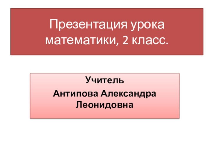 Презентация урока математики, 2 класс. УчительАнтипова Александра Леонидовна