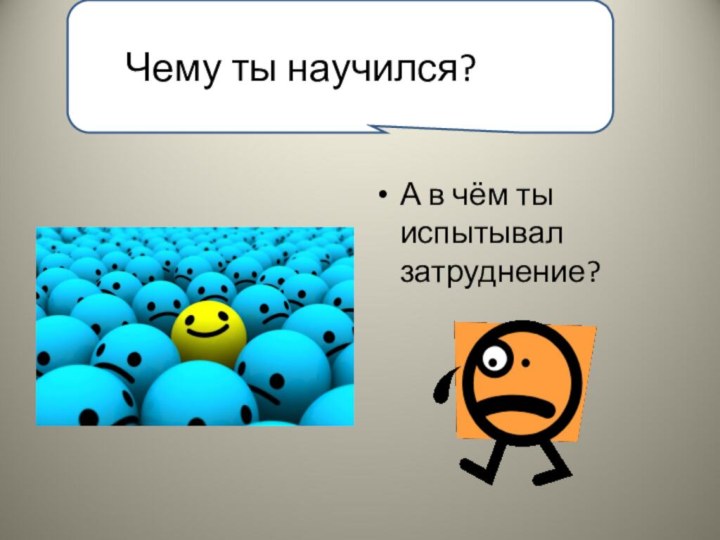 А в чём ты испытывал затруднение?Чему ты научился?