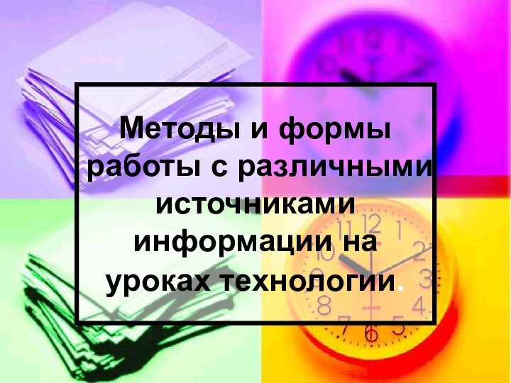 Методы и формы работы с различными источниками информации на уроках технологии.