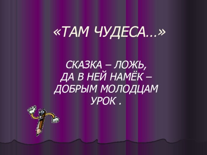 «ТАМ ЧУДЕСА…»СКАЗКА – ЛОЖЬ, ДА В НЕЙ НАМЁК – ДОБРЫМ МОЛОДЦАМУРОК .