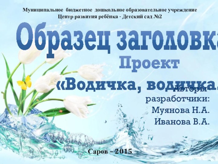 Проект  «Водичка, водичка...»Авторы-разработчики:Муянова Н.А.Иванова В.А.Муниципальное бюджетное дошкольное образовательное учреждение Центр развития