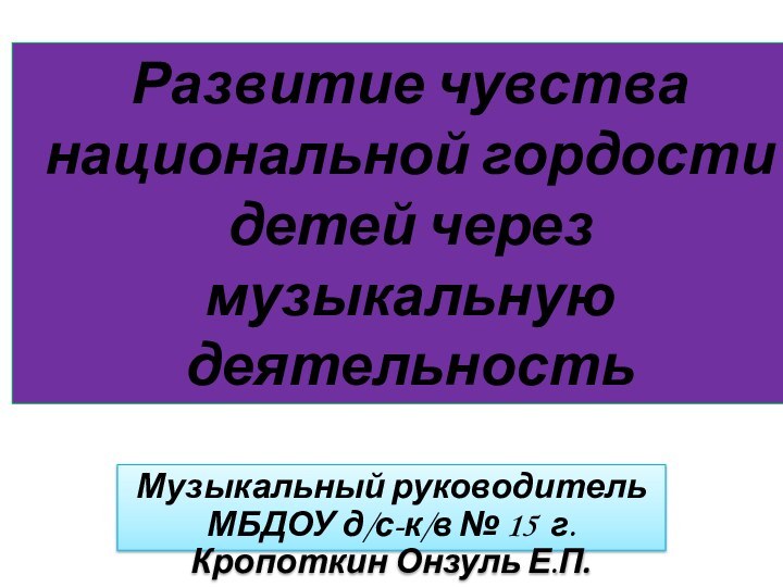 Развитие чувства национальной гордости детей через музыкальную деятельностьМузыкальный руководитель МБДОУ д/с-к/в №