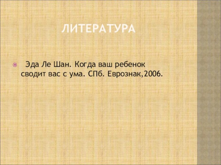 ЛИТЕРАТУРА Эда Ле Шан. Когда ваш ребенок сводит вас с ума. СПб. Еврознак,2006.