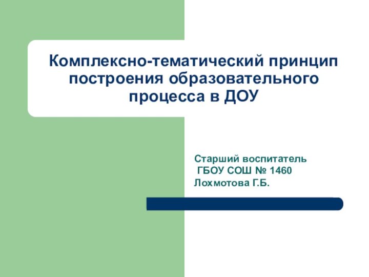 Комплексно-тематический принцип построения образовательного процесса в ДОУСтарший воспитатель ГБОУ СОШ № 1460 Лохмотова Г.Б.