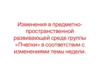 Презентация : Изменения в предметно-пространственной развивающей среде группы Пчелки в соответствии с темой недели. презентация к уроку (младшая группа)