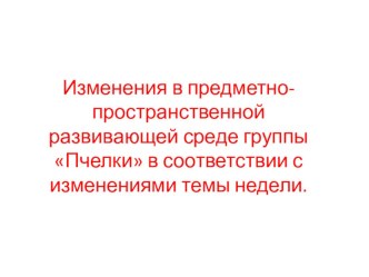 Презентация : Изменения в предметно-пространственной развивающей среде группы Пчелки в соответствии с темой недели. презентация к уроку (младшая группа)