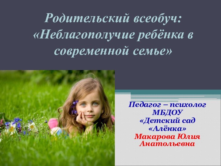 Родительский всеобуч: «Неблагополучие ребёнка в современной семье»Педагог – психологМБДОУ «Детский сад «Алёнка»Макарова Юлия Анатольевна