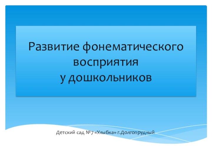 Развитие фонематического восприятия  у дошкольниковДетский сад №7 «Улыбка» г.Долгопрудный