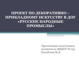 Презентация ПРОЕКТ ПО ДЕКОРАТИВНО – ПРИКЛАДНОМУ ИСКУССТВУ В ДОУ РУССКИЕ НАРОДНЫЕ ПРОМЫСЛЫ презентация к уроку (подготовительная группа)