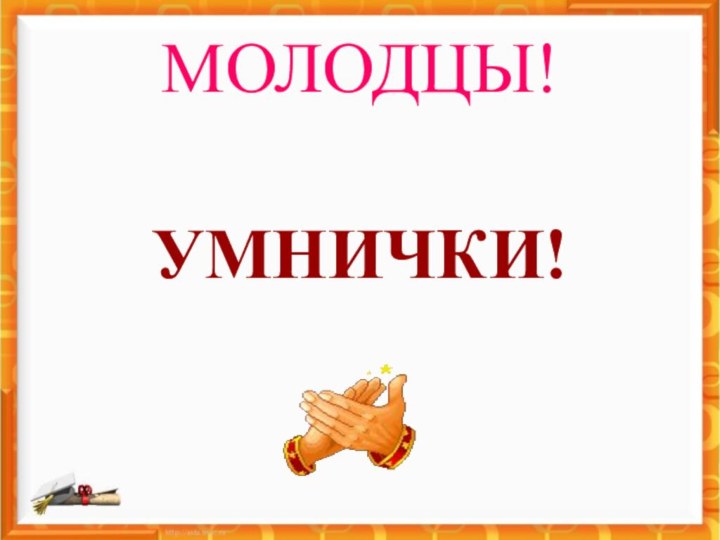 МОЛОДЦЫ!УМНИЧКИ!