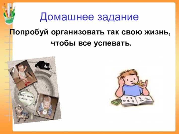 Домашнее заданиеПопробуй организовать так свою жизнь, чтобы все успевать.