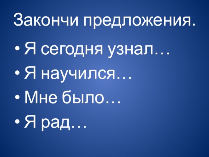 Закончи предложения. Я сегодня узнал… Я научился… Мне было… Я рад…