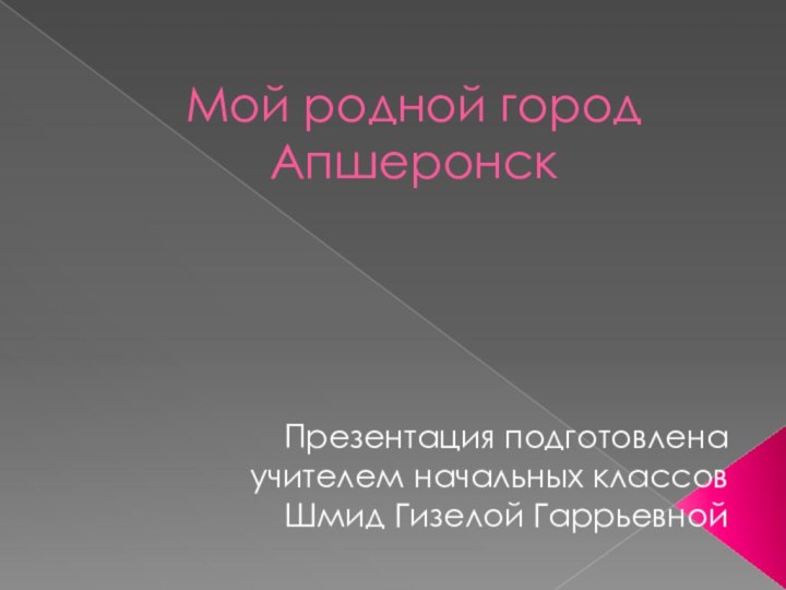 Мой родной город АпшеронскПрезентация подготовлена учителем начальных классовШмид Гизелой Гаррьевной