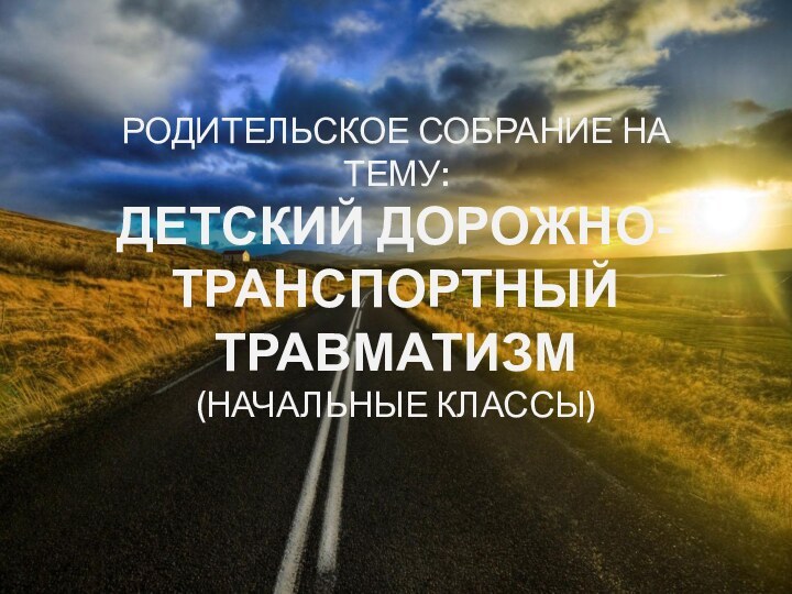 Родительское собрание на тему: Детский дорожно-транспортный травматизм (Начальные классы)