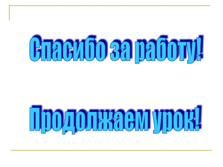 Спасибо за работу!    Продолжаем урок!