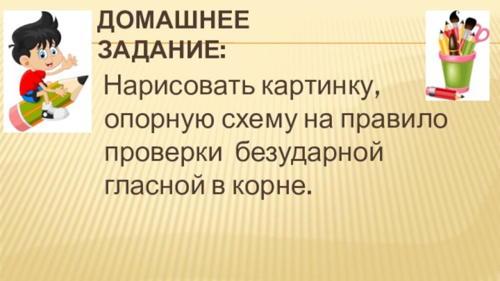 Домашнее задание:  Нарисовать картинку, опорную схему на правило проверки безударной гласной в корне.