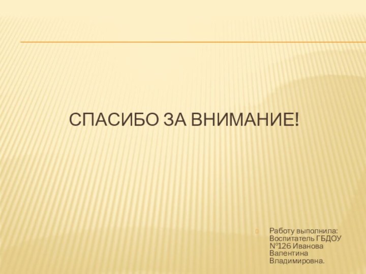 Спасибо за внимание!Работу выполнила: Воспитатель ГБДОУ №126 Иванова Валентина Владимировна.