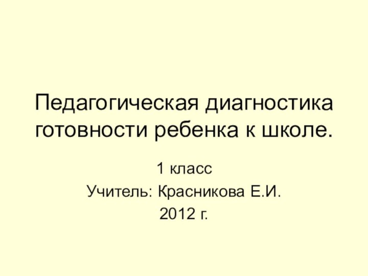 Педагогическая диагностика готовности ребенка к школе.1 класс Учитель: Красникова Е.И.2012 г.