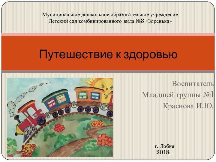 ВоспитательМладшей группы №1Краснова И.Ю.Путешествие к здоровьюМуниципальное дошкольное образовательное учреждение Детский сад комбинированного вида №3 «Зоренька»г. Лобня2018г.