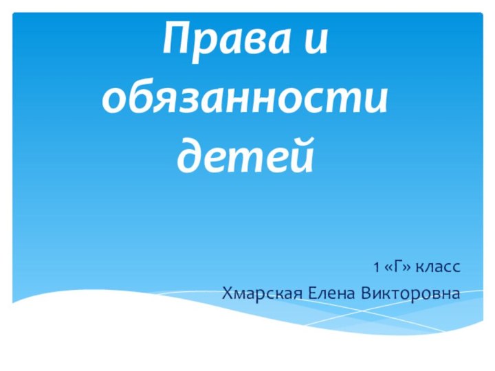 Права и обязанности детей1 «Г» классХмарская Елена Викторовна