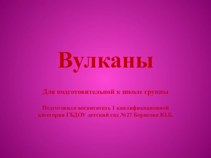 ВулканыДля подготовительной к школе группыПодготовила воспитатель 1 квалификационной категории ГБДОУ детский сад №27 Борисова Ю.Б.