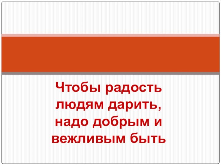 Чтобы радость людям дарить,  надо добрым и вежливым быть