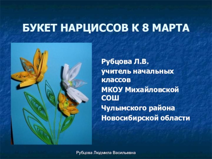 Рубцова Людмила ВасильевнаБУКЕТ НАРЦИССОВ К 8 МАРТАРубцова Л.В.учитель начальных классовМКОУ Михайловской СОШЧулымского районаНовосибирской области