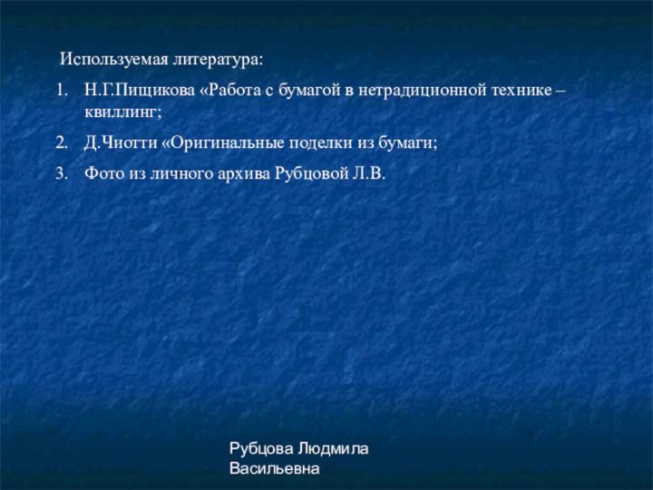 Рубцова Людмила ВасильевнаИспользуемая литература:Н.Г.Пищикова «Работа с бумагой в нетрадиционной технике – квиллинг;Д.Чиотти