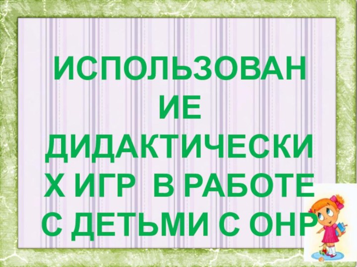 ИСПОЛЬЗОВАНИЕ ДИДАКТИЧЕСКИХ ИГР В РАБОТЕ С ДЕТЬМИ С ОНР