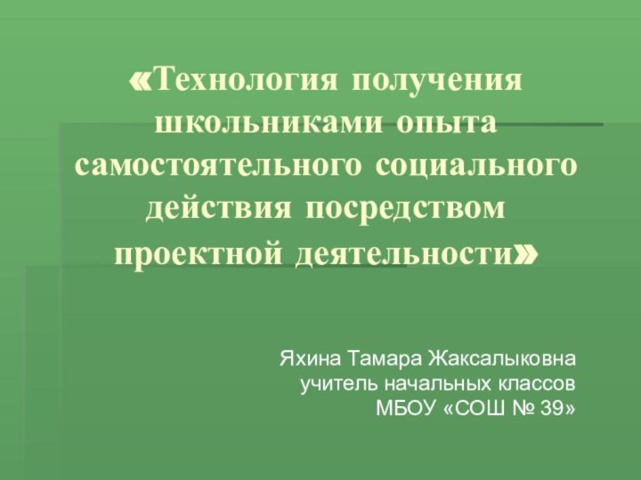 «Технология получения школьниками опыта самостоятельного социального действия посредством проектной деятельности»Яхина Тамара Жаксалыковнаучитель