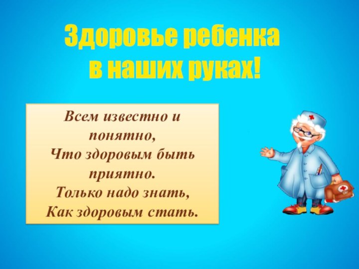 Всем известно и понятно,Что здоровым быть приятно.Только надо знать,Как здоровым стать.Здоровье ребенка в наших руках!