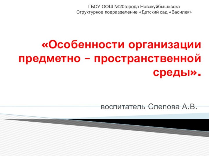 «Особенности организации предметно – пространственной среды». воспитатель Слепова А.В.ГБОУ ООШ №20города НовокуйбышевскаСтруктурное подразделение «Детский сад «Василек»