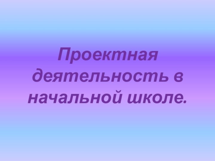 Проектная деятельность в начальной школе.