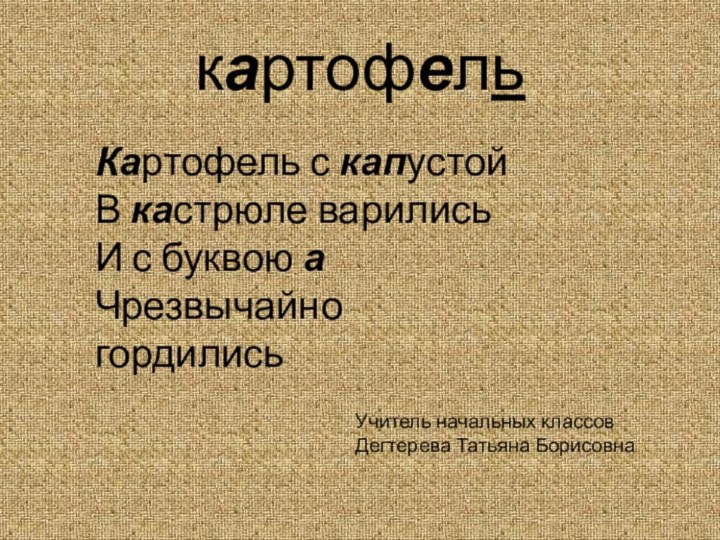 картофельКартофель с капустойВ кастрюле варилисьИ с буквою аЧрезвычайно гордилисьУчитель начальных классов Дегтерева Татьяна Борисовна