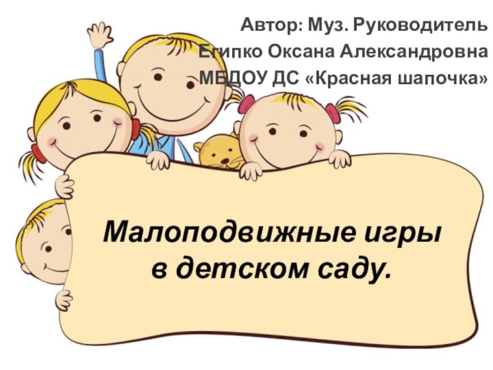 Малоподвижные игры в детском саду.Автор: Муз. РуководительЕгипко Оксана АлександровнаМБДОУ ДС «Красная шапочка»