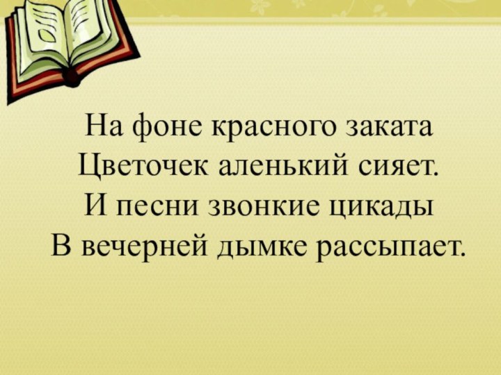 На фоне красного заката Цветочек аленький сияет. И песни звонкие цикады В вечерней дымке рассыпает.