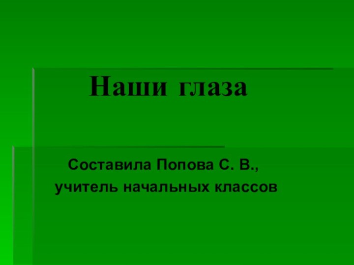 Наши глаза   Составила Попова С. В.,  учитель начальных классов