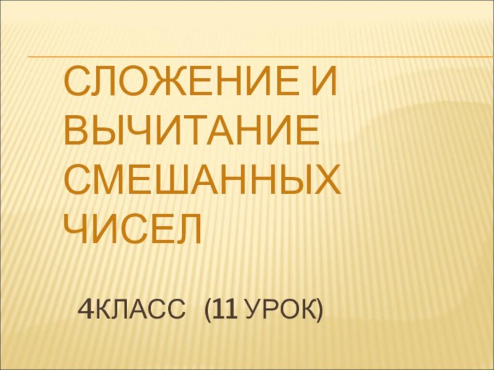 СЛОЖЕНИЕ И ВЫЧИТАНИЕ СМЕШАННЫХ ЧИСЕЛ  4КЛАСС  (11 УРОК)