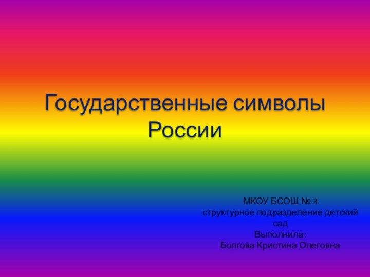 Государственные символы РоссииМКОУ БСОШ № 3 структурное подразделение детский садВыполнила:Болгова Кристина Олеговна