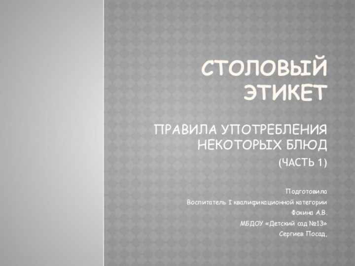 СТОЛОВЫЙ ЭТИКЕТПРАВИЛА УПОТРЕБЛЕНИЯ НЕКОТОРЫХ БЛЮД(ЧАСТЬ 1)ПодготовилаВоспитатель I квалификационной категорииФокина А.В.МБДОУ «Детский сад №13»Сергиев Посад,