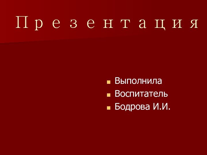 ПрезентацияВыполнилаВоспитательБодрова И.И.