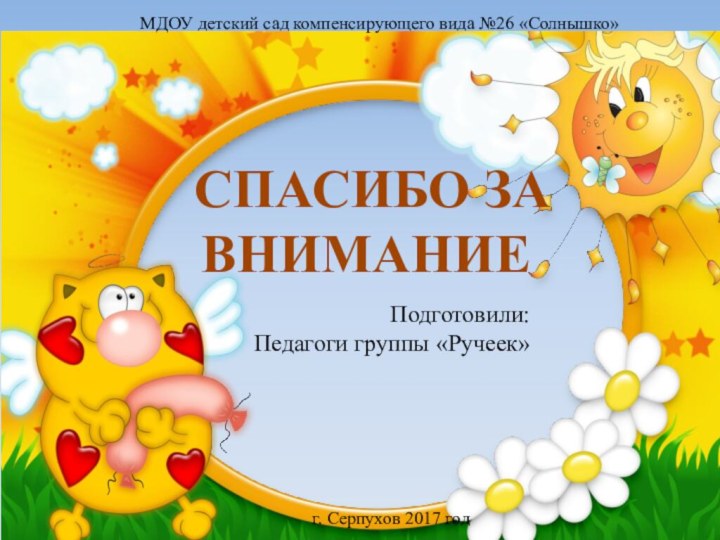 Подготовили:Педагоги группы «Ручеек»МДОУ детский сад компенсирующего вида №26 «Солнышко»г. Серпухов 2017 годСПАСИБО ЗА ВНИМАНИЕ